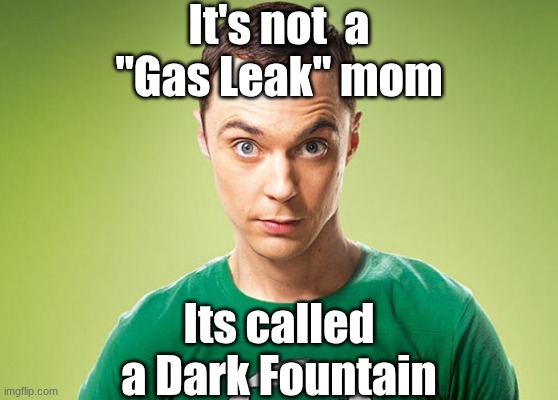 Sheldon Cooper | It's not  a "Gas Leak" mom; Its called a Dark Fountain | image tagged in sheldon cooper | made w/ Imgflip meme maker