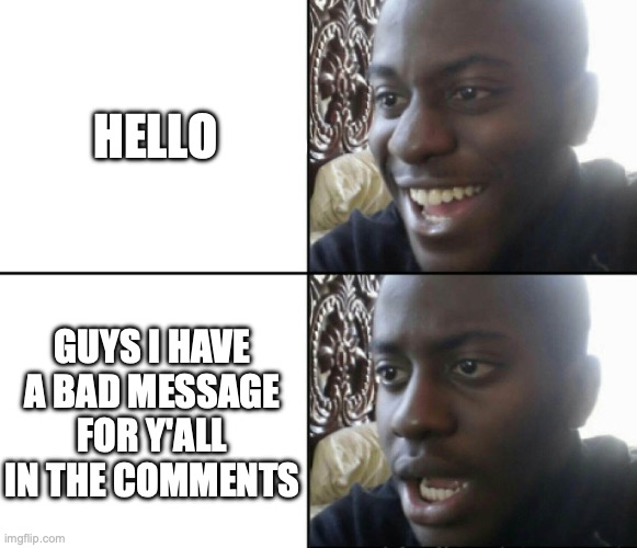 Happy / Shock | HELLO; GUYS I HAVE A BAD MESSAGE FOR Y'ALL IN THE COMMENTS | image tagged in happy / shock | made w/ Imgflip meme maker