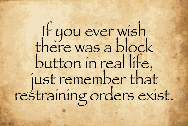 Idk if this qualifies as “dark” | If you ever wish there was a block button in real life, just remember that restraining orders exist. | image tagged in old paper | made w/ Imgflip meme maker