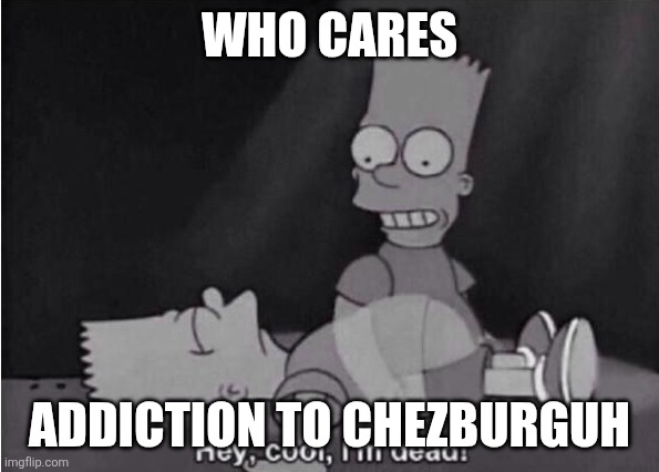 Hey, cool, I'm dead! | WHO CARES ADDICTION TO CHEZBURGUH | image tagged in hey cool i'm dead | made w/ Imgflip meme maker