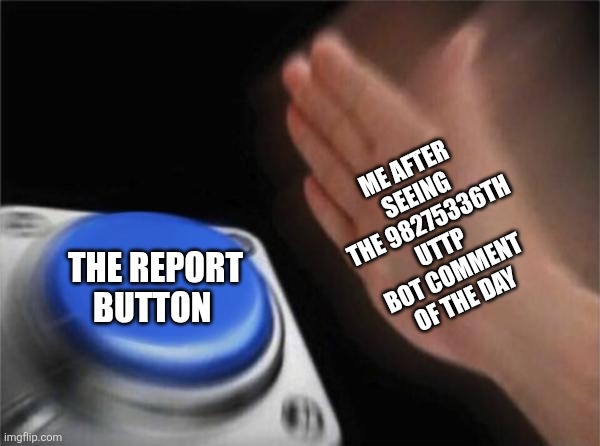 it doesn't do anything but still | ME AFTER SEEING THE 98275336TH UTTP BOT COMMENT OF THE DAY; THE REPORT BUTTON | image tagged in memes,blank nut button | made w/ Imgflip meme maker