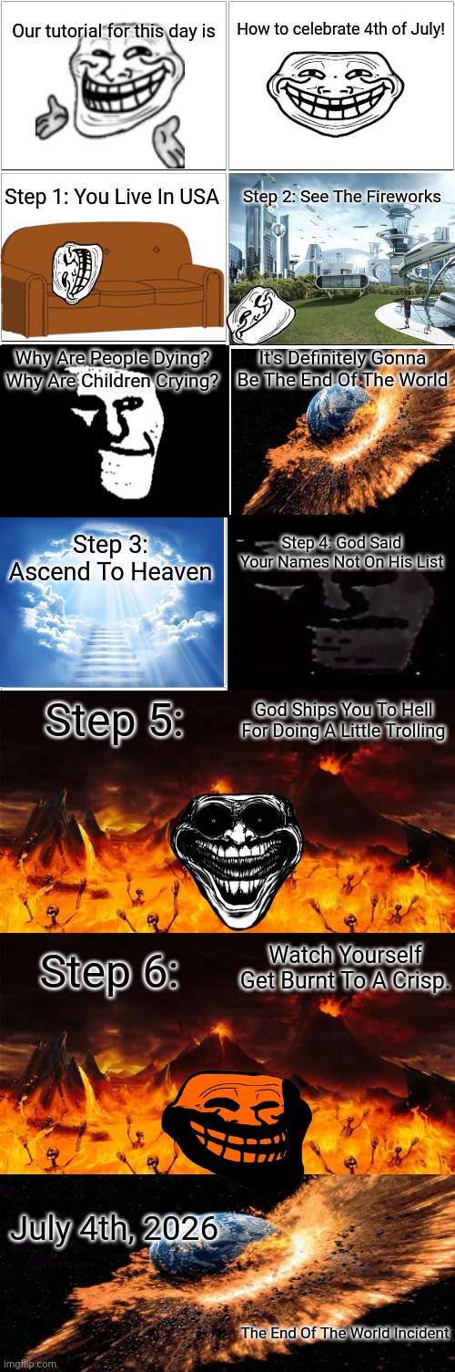 I Used So Many Things Lol | Our tutorial for this day is; How to celebrate 4th of July! Step 1: You Live In USA; Step 2: See The Fireworks; Why Are People Dying? Why Are Children Crying? It's Definitely Gonna Be The End Of The World; Step 3: Ascend To Heaven; Step 4: God Said Your Names Not On His List; Step 5:; God Ships You To Hell For Doing A Little Trolling; Watch Yourself Get Burnt To A Crisp. Step 6:; July 4th, 2026; The End Of The World Incident | image tagged in troll,troll face | made w/ Imgflip meme maker