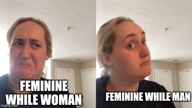 Ew, well | FEMININE WHILE MAN; FEMININE WHILE WOMAN | image tagged in ew well | made w/ Imgflip meme maker