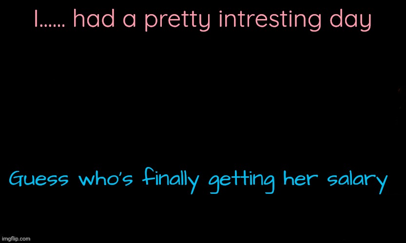 The Blue | I...... had a pretty intresting day; Guess who's finally getting her salary | image tagged in the blue | made w/ Imgflip meme maker