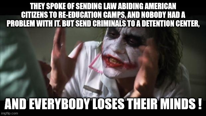 Criminal Detention Center | THEY SPOKE OF SENDING LAW ABIDING AMERICAN CITIZENS TO RE-EDUCATION CAMPS, AND NOBODY HAD A PROBLEM WITH IT. BUT SEND CRIMINALS TO A DETENTION CENTER, AND EVERYBODY LOSES THEIR MINDS ! | image tagged in memes,and everybody loses their minds,detention center,re-education,alligator alcatraz,hypocrisy | made w/ Imgflip meme maker