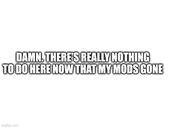 I feel...weird. idk (Create your OC, create their sprites and export it into Demi, and make your own Textbox series -MC941) | DAMN. THERE'S REALLY NOTHING TO DO HERE NOW THAT MY MODS GONE | image tagged in blank white template,sans of topic | made w/ Imgflip meme maker