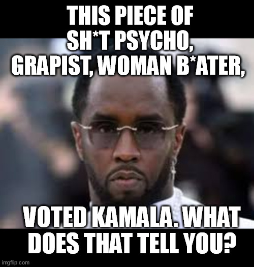 Sean p diddy [puff daddy] Combs deserves to rot in prison. | THIS PIECE OF SH*T PSYCHO, GRAPIST, WOMAN B*ATER, VOTED KAMALA. WHAT DOES THAT TELL YOU? | image tagged in p diddy,domestic abuse,prison,kamala harris,memes,funny | made w/ Imgflip meme maker