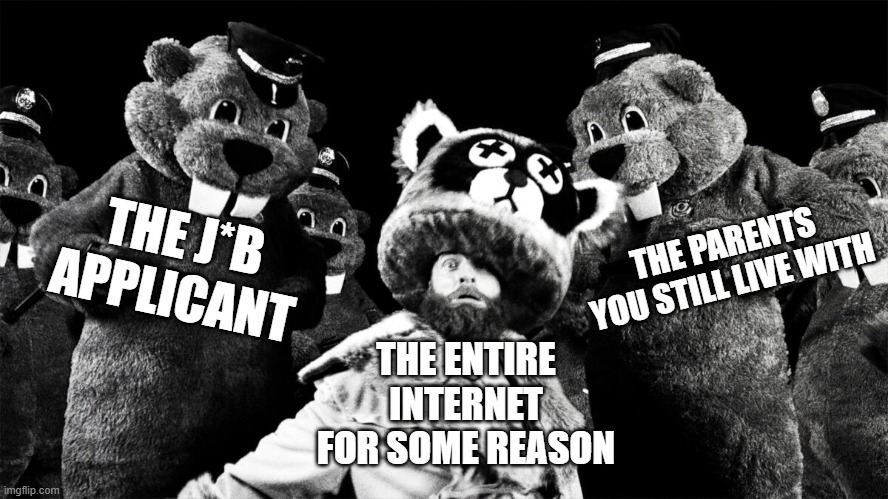 Hundreds of Beavers uh oh | THE PARENTS YOU STILL LIVE WITH; THE J*B APPLICANT; THE ENTIRE INTERNET FOR SOME REASON | image tagged in hundreds of beavers uh oh,hundreds of beavers,police,job,lol so funny,memes | made w/ Imgflip meme maker
