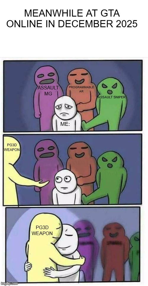 gta online dlc 2025 | MEANWHILE AT GTA ONLINE IN DECEMBER 2025; PROGRAMMABLE AR; ASSAULT MG; ASSAULT SNIPER; ME:; PG3D WEAPON; PG3D WEAPON | image tagged in problems stress pain blank | made w/ Imgflip meme maker