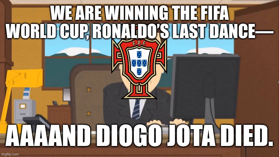 Rest in peace Diogo Jota :,( | WE ARE WINNING THE FIFA WORLD CUP, RONALDO’S LAST DANCE—; AAAAND DIOGO JOTA DIED. | image tagged in aaand its gone,portugal,cristiano ronaldo,soccer,liverpool,memes | made w/ Imgflip meme maker