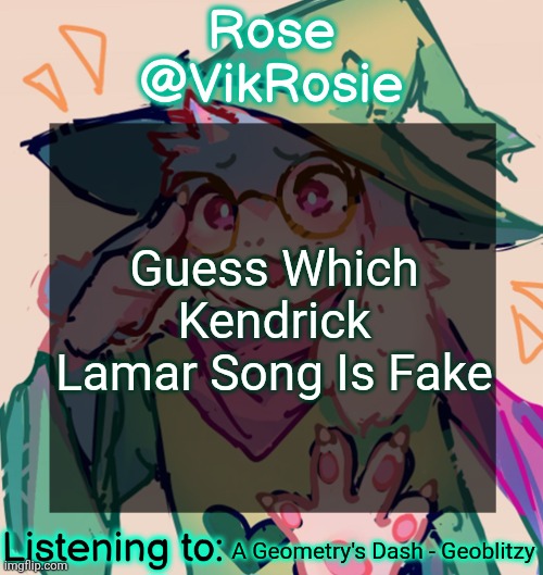 7 titles guess which one is fake no using Google or else you're a motherfarter who pees their pants | Guess Which Kendrick Lamar Song Is Fake; A Geometry's Dash - Geoblitzy | image tagged in rosie deltarune temp | made w/ Imgflip meme maker