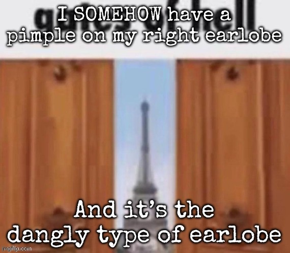 The gates of hell | I SOMEHOW have a pimple on my right earlobe; And it’s the dangly type of earlobe | image tagged in the gates of hell,msmg | made w/ Imgflip meme maker