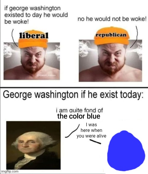 George Washington if he existed today | the color blue; I was here when you were alive | image tagged in george washington if he existed today | made w/ Imgflip meme maker