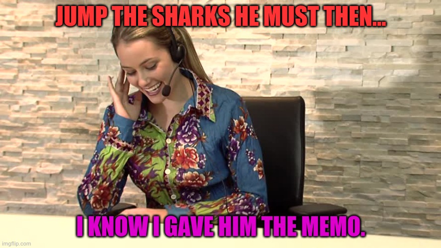 Secretary | JUMP THE SHARKS HE MUST THEN... I KNOW I GAVE HIM THE MEMO. | image tagged in secretary | made w/ Imgflip meme maker