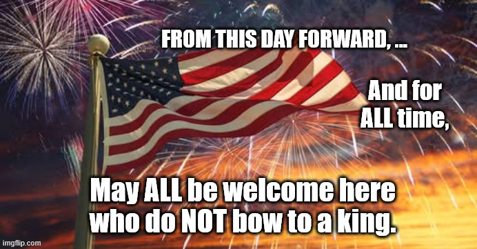 HAPPY Independence Day | May ALL be welcome here who do NOT bow to a king. | image tagged in 4th of july,liberty,equality | made w/ Imgflip meme maker