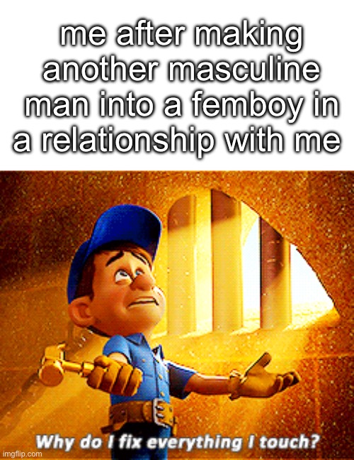 me after making another masculine man into a femboy in a relationship with me | image tagged in caption box,why do i fix everything i touch | made w/ Imgflip meme maker