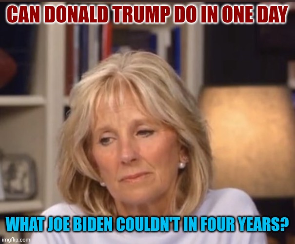 How Many Times | CAN DONALD TRUMP DO IN ONE DAY; WHAT JOE BIDEN COULDN'T IN FOUR YEARS? | image tagged in jill biden meme,sad history,president trump | made w/ Imgflip meme maker