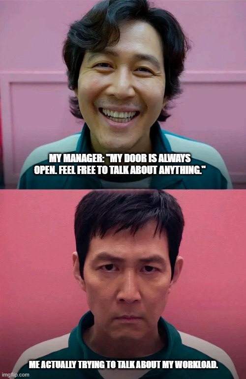 Squid Game | MY MANAGER: "MY DOOR IS ALWAYS OPEN. FEEL FREE TO TALK ABOUT ANYTHING."; ME ACTUALLY TRYING TO TALK ABOUT MY WORKLOAD. | image tagged in squid game | made w/ Imgflip meme maker