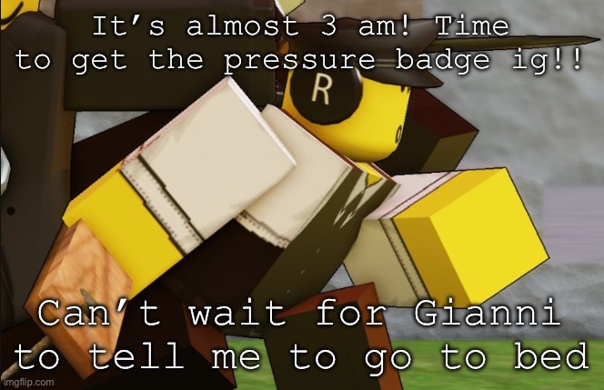 My sillyyyy | It’s almost 3 am! Time to get the pressure badge ig!! Can’t wait for Gianni to tell me to go to bed | image tagged in my sillyyyy | made w/ Imgflip meme maker
