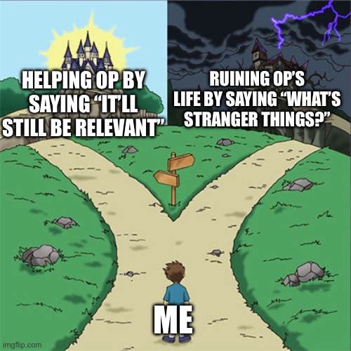 Two Paths | HELPING OP BY SAYING “IT’LL STILL BE RELEVANT” RUINING OP’S LIFE BY SAYING “WHAT’S STRANGER THINGS?” ME | image tagged in two paths | made w/ Imgflip meme maker