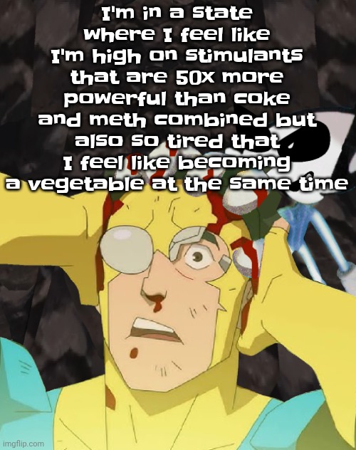 I also feel hyper-aware of myself and my surroundings | I'm in a state where I feel like I'm high on stimulants that are 50x more powerful than coke and meth combined but also so tired that I feel like becoming a vegetable at the same time | image tagged in dobvincible | made w/ Imgflip meme maker