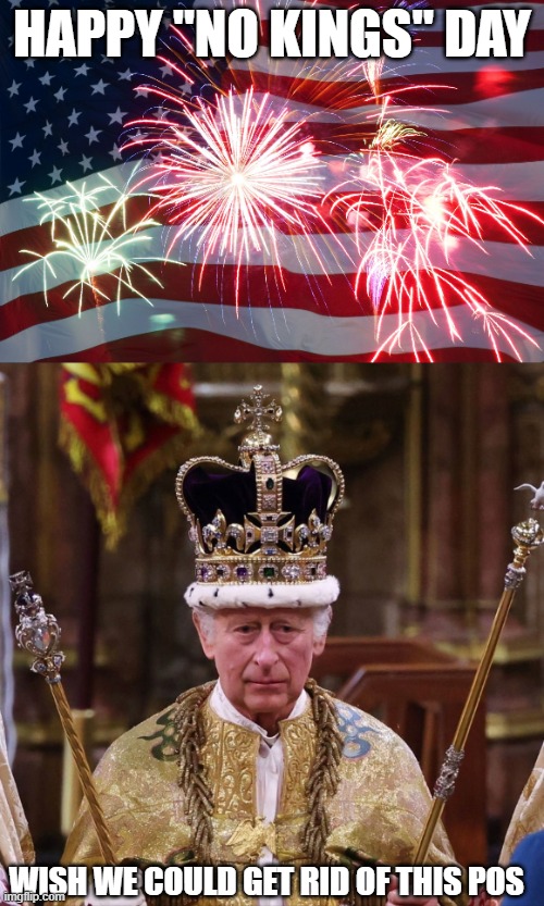 HAPPY "NO KINGS" DAY; WISH WE COULD GET RID OF THIS POS | image tagged in 4th of july flag fireworks,kind charles 3 | made w/ Imgflip meme maker