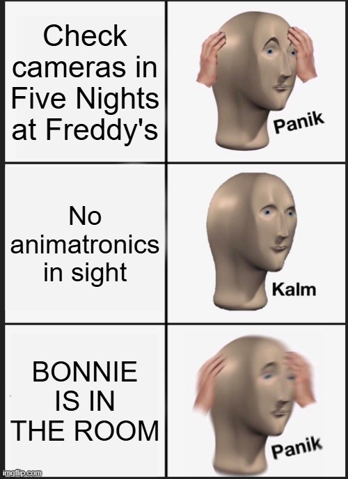 every effing single time (ai yaya) | Check cameras in Five Nights at Freddy's; No animatronics in sight; BONNIE IS IN THE ROOM | image tagged in memes,panik kalm panik | made w/ Imgflip meme maker
