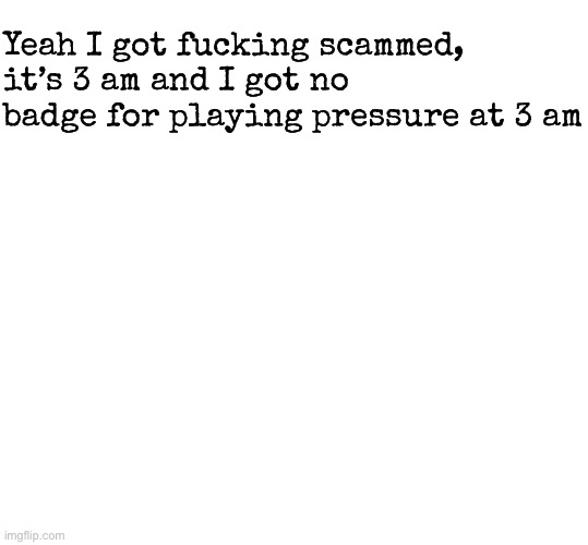 To get the badge, play at 3am, wait for a monster to appear and giant will tell you to go to sleep | Yeah I got fucking scammed, it’s 3 am and I got no badge for playing pressure at 3 am | image tagged in get a load of this fucking idiot,msmg | made w/ Imgflip meme maker