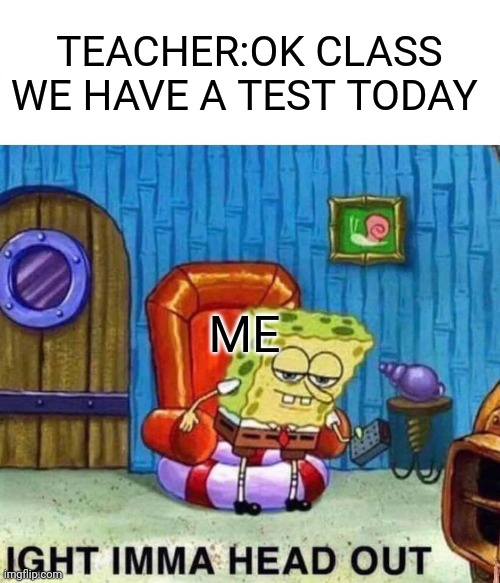 Spongebob Ight Imma Head Out | TEACHER:OK CLASS WE HAVE A TEST TODAY; ME | image tagged in memes,spongebob ight imma head out | made w/ Imgflip meme maker