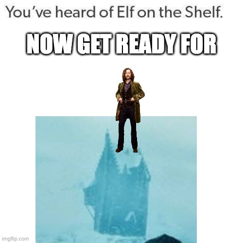 redo with sitting sirius | NOW GET READY FOR | image tagged in elf on a shelf | made w/ Imgflip meme maker