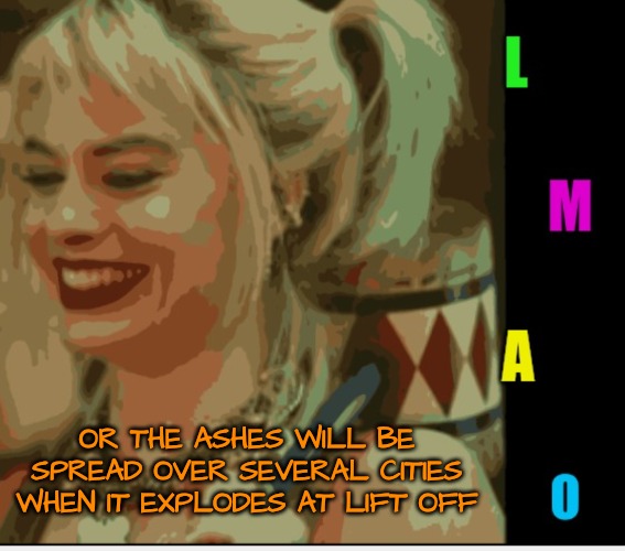Harley Quinn LMAO | OR THE ASHES WILL BE SPREAD OVER SEVERAL CITIES WHEN IT EXPLODES AT LIFT OFF | image tagged in harley quinn lmao | made w/ Imgflip meme maker