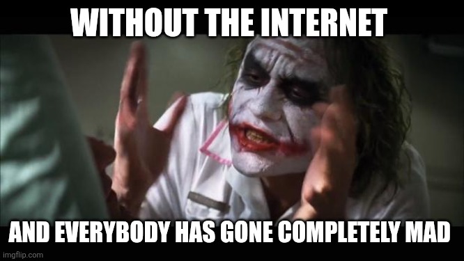 What if there is no internet? | WITHOUT THE INTERNET; AND EVERYBODY HAS GONE COMPLETELY MAD | image tagged in memes,and everybody loses their minds,internet,no internet,madness | made w/ Imgflip meme maker