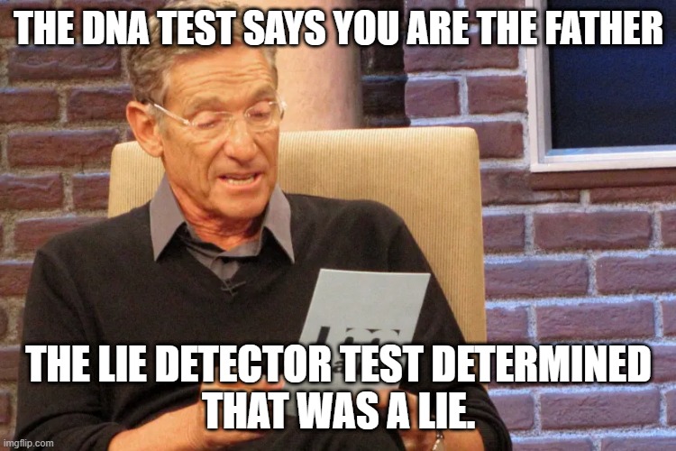The DNA Lie Detector Test | THE DNA TEST SAYS YOU ARE THE FATHER; THE LIE DETECTOR TEST DETERMINED
THAT WAS A LIE. | image tagged in maury | made w/ Imgflip meme maker