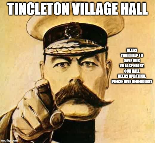 Your Country Needs YOU | TINCLETON VILLAGE HALL; NEEDS YOUR HELP TO SAVE OUR VILLAGE HEART. OUR HALL NEEDS UPDATING. PLEASE GIVE GENEROUSLY | image tagged in your country needs you | made w/ Imgflip meme maker