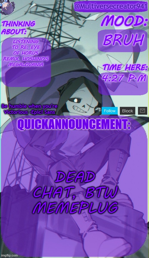 MC941's Quick Announcement Temp | BRUH; LISTENING TO RE: EYE OF HORUS REMIX, HOSHINO'S MEGALOVANIA; 4:27 P.M; DEAD CHAT, BTW MEMEPLUG | image tagged in mc941's quick announcement temp | made w/ Imgflip meme maker