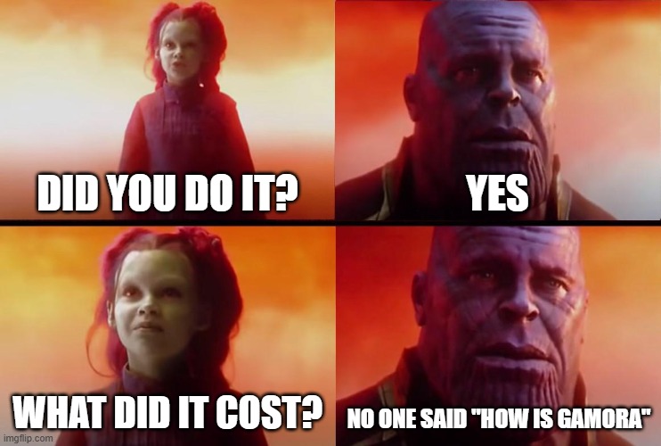 thanos what did it cost | DID YOU DO IT? YES; WHAT DID IT COST? NO ONE SAID "HOW IS GAMORA" | image tagged in thanos what did it cost | made w/ Imgflip meme maker