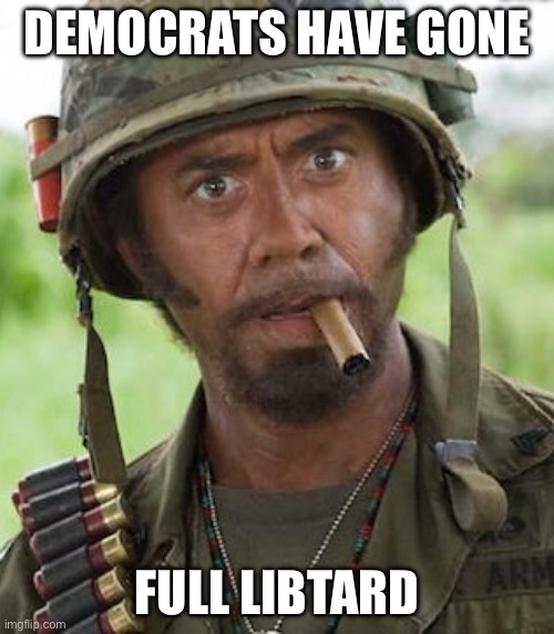 Never go full | DEMOCRATS HAVE GONE; FULL LIBTARD | image tagged in never go full | made w/ Imgflip meme maker