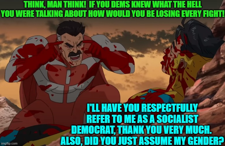They don't 'think' they emote. | THINK, MAN THINK!  IF YOU DEMS KNEW WHAT THE HELL YOU WERE TALKING ABOUT HOW WOULD YOU BE LOSING EVERY FIGHT! I'LL HAVE YOU RESPECTFULLY REFER TO ME AS A SOCIALIST DEMOCRAT, THANK YOU VERY MUCH.  ALSO, DID YOU JUST ASSUME MY GENDER? | image tagged in think mark think | made w/ Imgflip meme maker