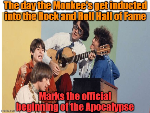 THEY WEREN'T EVEN A REAL GROUP YOU F*** !! (Sam Kinison) | The day the Monkee's get inducted into the Rock and Roll Hall of Fame; Marks the official beginning of the Apocalypse | image tagged in the monkees,rock and roll,awards,sam kinison | made w/ Imgflip meme maker