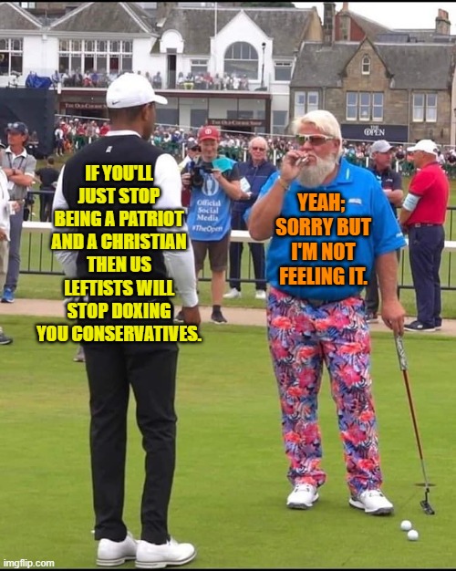 Happy fourth of July Patriots. | IF YOU'LL JUST STOP BEING A PATRIOT AND A CHRISTIAN THEN US LEFTISTS WILL STOP DOXING YOU CONSERVATIVES. YEAH;  SORRY BUT I'M NOT FEELING IT. | image tagged in john daly and tiger woods | made w/ Imgflip meme maker