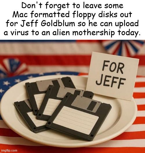Happy Independence Day | Don't forget to leave some Mac formatted floppy disks out for Jeff Goldblum so he can upload a virus to an alien mothership today. | image tagged in memes,for jeff,independence day | made w/ Imgflip meme maker