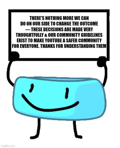 YouTube Team on X | THERE'S NOTHING MORE WE CAN DO ON OUR SIDE TO CHANGE THE OUTCOME — THESE DECISIONS ARE MADE VERY THOUGHTFULLY & OUR COMMUNITY GUIDELINES EXIST TO MAKE YOUTUBE A SAFER COMMUNITY FOR EVERYONE. THANKS FOR UNDERSTANDING THEM | image tagged in bracelety sign | made w/ Imgflip meme maker