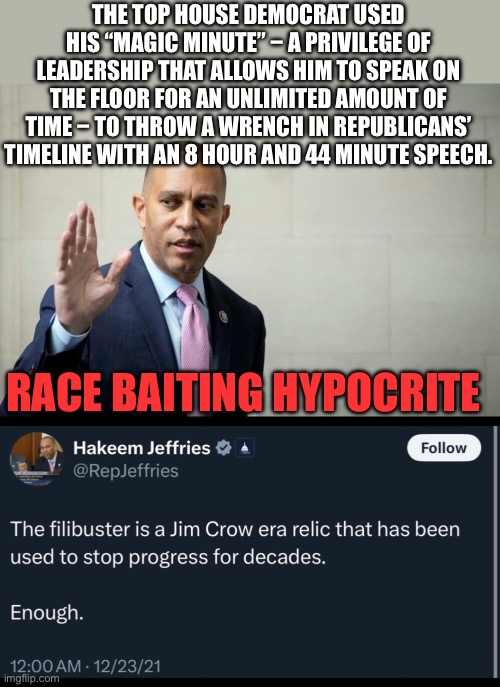 Hakeem’s memory is slipping. https://x.com/timburchett/status/1940791176665145798 | THE TOP HOUSE DEMOCRAT USED HIS “MAGIC MINUTE” − A PRIVILEGE OF LEADERSHIP THAT ALLOWS HIM TO SPEAK ON THE FLOOR FOR AN UNLIMITED AMOUNT OF TIME − TO THROW A WRENCH IN REPUBLICANS’ TIMELINE WITH AN 8 HOUR AND 44 MINUTE SPEECH. RACE BAITING HYPOCRITE | image tagged in hakeem jeffries,filibuster,hypocrite,race baiting,tweet | made w/ Imgflip meme maker