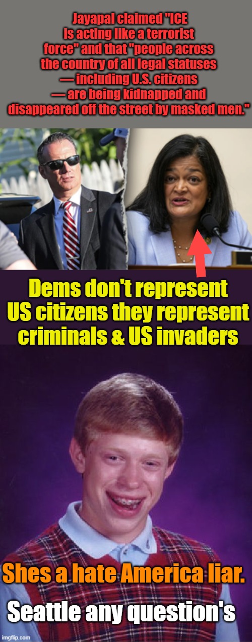 It's true & you know it | Jayapal claimed "ICE is acting like a terrorist force" and that "people across the country of all legal statuses — including U.S. citizens — are being kidnapped and disappeared off the street by masked men."; Dems don't represent US citizens they represent criminals & US invaders; Shes a hate America liar. Seattle any question's | image tagged in memes,bad luck brian | made w/ Imgflip meme maker