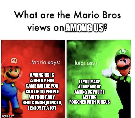 among us in the big 25 ?? | AMONG US; AMONG US IS A REALLY FUN GAME WHERE YOU CAN LIE TO PEOPLE WITHOUT ANY REAL CONSEQUENCES, I ENJOY IT A LOT; IF YOU MAKE A JOKE ABOUT AMONG US YOU’RE GETTING POISONED WITH FUNGUS | image tagged in mario bros views | made w/ Imgflip meme maker