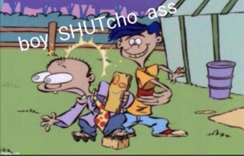 image tagged in boy shut yo ass | made w/ Imgflip meme maker