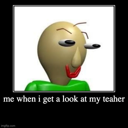 me when i get a look at my teaher | | image tagged in funny,demotivationals | made w/ Imgflip demotivational maker