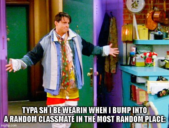 Hate when this happens :gurt: | TYPA SH I BE WEARIN WHEN I BUMP INTO A RANDOM CLASSMATE IN THE MOST RANDOM PLACE: | image tagged in joey clothes,fun,memes,funny memes,meme | made w/ Imgflip meme maker