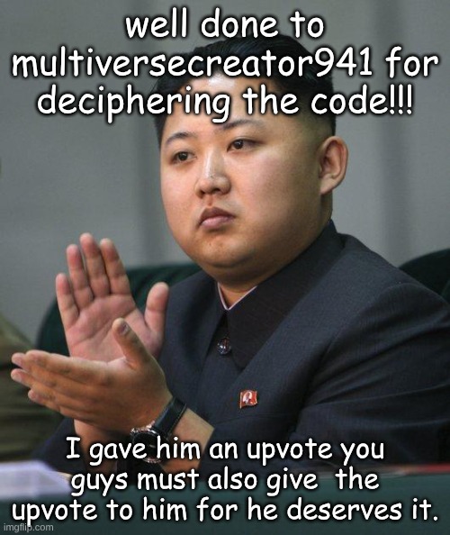 Well done multiversecreator941!!! | well done to multiversecreator941 for deciphering the code!!! I gave him an upvote you guys must also give  the upvote to him for he deserves it. | image tagged in kim jong un,multiversecreator941,gg,sans of topic | made w/ Imgflip meme maker