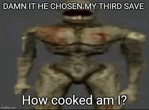 Filth with limbs | DAMN IT HE CHOSEN MY THIRD SAVE; How cooked am I? | image tagged in filth with limbs | made w/ Imgflip meme maker